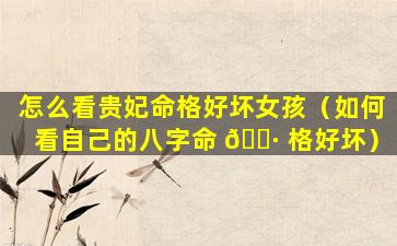 怎么看贵妃命格好坏女孩（如何看自己的八字命 🕷 格好坏）